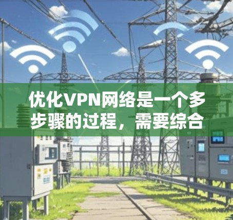 优化VPN网络是一个多步骤的过程,需要综合考虑服务质量、配置设置、服务器管理、安全措施和性能测试等多个方面。以下是优化VPN网络的分步指南