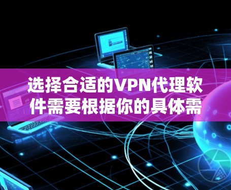选择合适的VPN代理软件需要根据你的具体需求来决定。以下是一些常见的选择和考虑因素