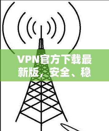 VPN官方下载最新版,安全、稳定与高效的网络解决方案