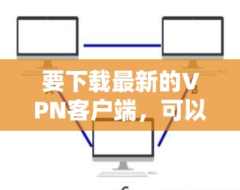 要下载最新的VPN客户端,可以按照以下步骤操作