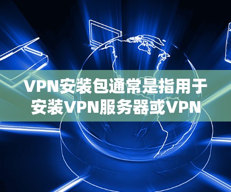 VPN安装包通常是指用于安装VPN服务器或VPN客户端的软件包。具体取决于你需要安装的是VPN服务器还是VPN客户端，以及你使用的操作系统