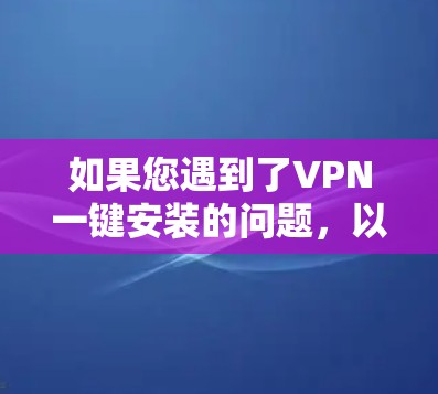 如果您遇到了VPN一键安装的问题，以下是一些建议和步骤，帮助您顺利完成安装和配置