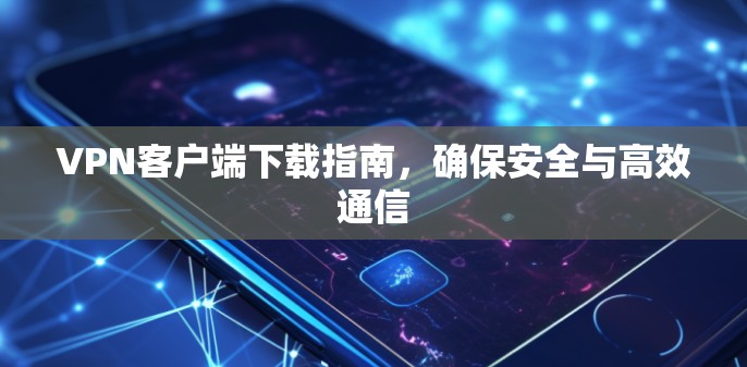 VPN客户端下载指南，确保安全与高效通信