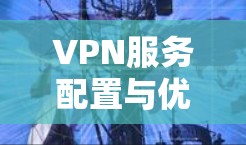 VPN服务配置与优化指南，基于2026版本官网操作步骤详解