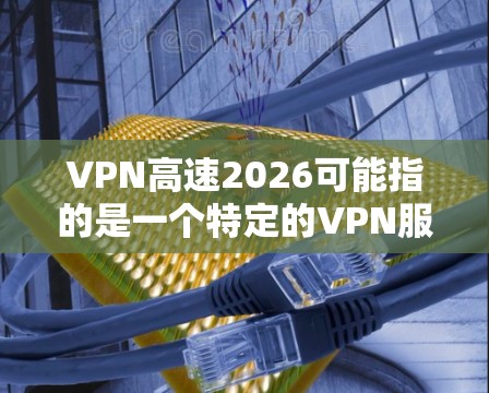 VPN高速2026可能指的是一个特定的VPN服务、配置或版本号。由于具体信息不明确，我无法提供详细的步骤或解决方案。以下是一些建议，帮助你解决可能遇到的问题