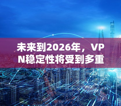 未来到2026年，VPN稳定性将受到多重因素的影响，包括技术发展、用户需求、市场竞争等。以下是对未来VPN稳定性的详细分析和总结