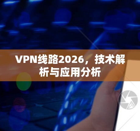 VPN线路2026，技术解析与应用分析