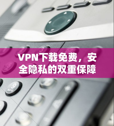 VPN下载免费，安全隐私的双重保障