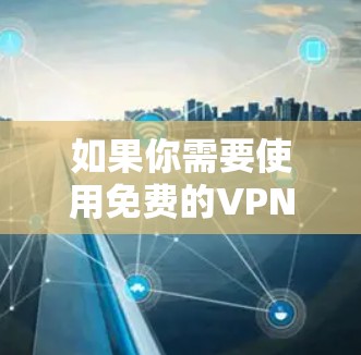 如果你需要使用免费的VPN服务器,可以考虑以下几种选择 如果你需要使用免费的VPN服务器,可以考虑以下几种选择
