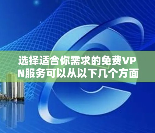 选择适合你需求的免费VPN服务可以从以下几个方面进行比较