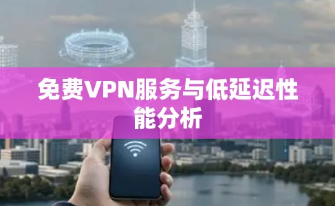 免费VPN服务与低延迟性能分析