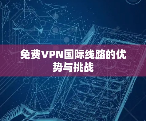 免费VPN国际线路的优势与挑战 免费VPN国际线路的优势与挑战