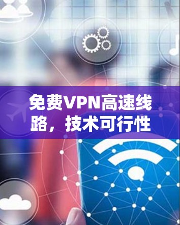 免费VPN高速线路,技术可行性与用户需求分析 免费VPN高速线路,技术可行性与用户需求分析