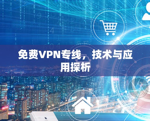 免费VPN专线,技术与应用探析 免费VPN专线,技术与应用探析