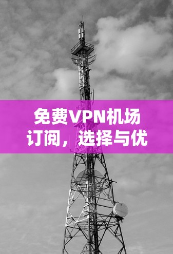 免费VPN机场订阅，选择与优化指南