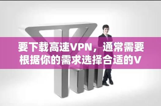 要下载高速VPN，通常需要根据你的需求选择合适的VPN服务和版本。以下是一些常见的高速VPN下载方法和建议