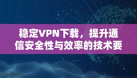 稳定VPN下载,提升通信安全性与效率的技术要点 稳定VPN下载,提升通信安全性与效率的技术要点