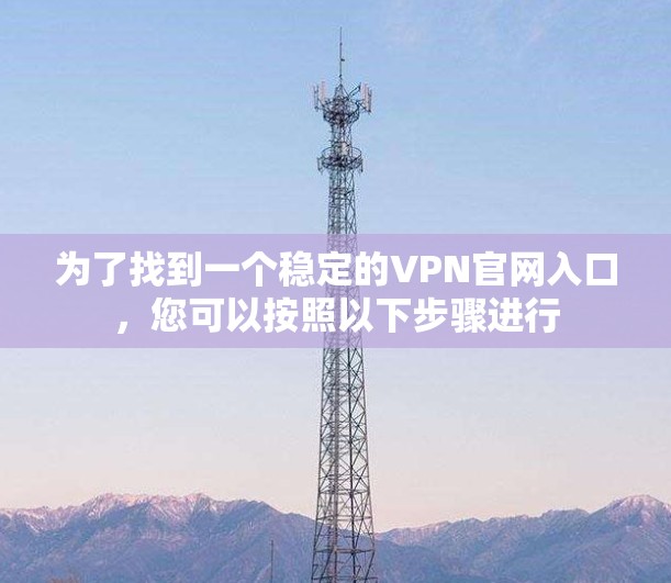 为了找到一个稳定的VPN官网入口，您可以按照以下步骤进行