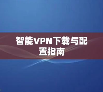智能VPN下载与配置指南 智能VPN下载与配置指南