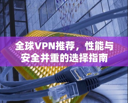 全球VPN推荐，性能与安全并重的选择指南
