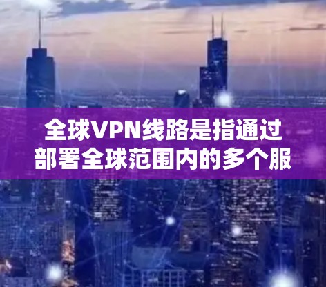 全球VPN线路是指通过部署全球范围内的多个服务器，提供安全、稳定、高效的网络连接服务，满足用户的隐私保护、跨地域访问、优化连接速度等多种需求。以下是关于全球VPN线路的详细分析