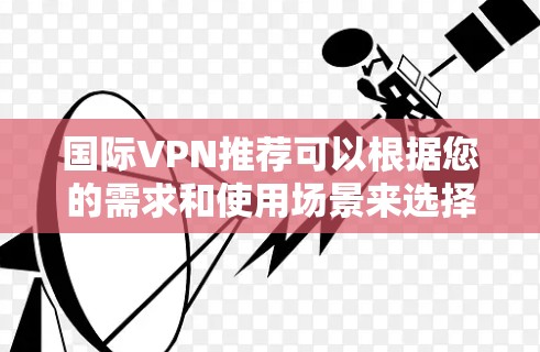 国际VPN推荐可以根据您的需求和使用场景来选择。以下是一些知名且常用的国际VPN服务 国际VPN推荐可以根据您的需求和使用场景来选择。以下是一些知名且常用的国际VPN服务