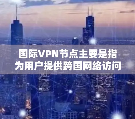 国际VPN节点主要是指为用户提供跨国网络访问服务的虚拟专用网络服务器。这些节点通常位于不同国家和地区，用户可以通过连接到这些节点来访问被限制或blocked的内容、网站或服务
