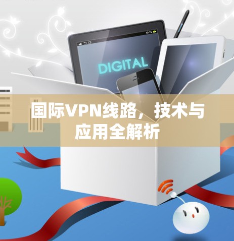 国际VPN线路,技术与应用全解析 国际VPN线路,技术与应用全解析