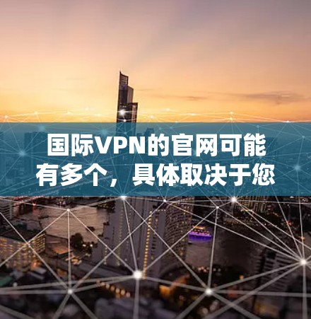 国际VPN的官网可能有多个，具体取决于您使用的VPN服务提供商。以下是一些常见的国际VPN服务提供商及其官网链接