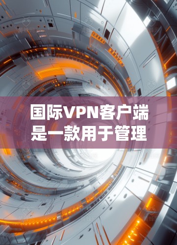 国际VPN客户端是一款用于管理和连接国际网络的VPN应用程序，主要用于保护用户隐私、安全连接以及绕过地理限制。以下是详细的解释和步骤指南