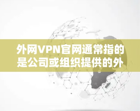 外网VPN官网通常指的是公司或组织提供的外网访问服务官网，用于员工远程访问内部资源或外部网络。具体的官网链接和访问方式可能因公司不同而有所差异。以下是一些常见的步骤和信息，帮助你找到并使用外网VPN