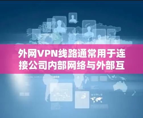 外网VPN线路通常用于连接公司内部网络与外部互联网，提供安全、高效的通讯解决方案。以下是外网VPN线路的详细解析