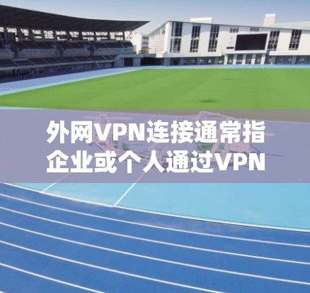 外网VPN连接通常指企业或个人通过VPN(虚拟专用网络)协议与外部网络建立安全连接的过程。以下是关于外网VPN连接的一些关键点和步骤