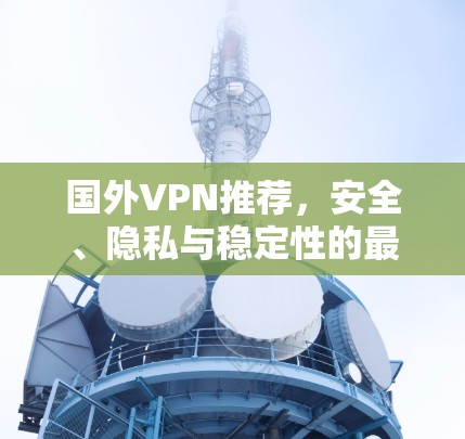 国外VPN推荐，安全、隐私与稳定性的最佳选择