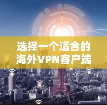 选择一个适合的海外VPN客户端需要综合考虑多个因素。以下是基于您的需求和考虑因素后的推荐和步骤