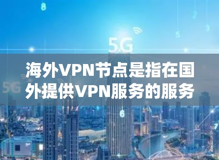 海外VPN节点是指在国外提供VPN服务的服务器，这些服务器通常位于不同国家和地区，用户可以通过VPN连接到这些服务器，以访问受限的网站、保护隐私或绕过地理限制