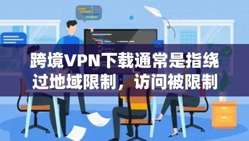 跨境VPN下载通常是指绕过地域限制,访问被限制的内容或网站的工具。以下是一些常见的跨境VPN下载步骤和注意事项