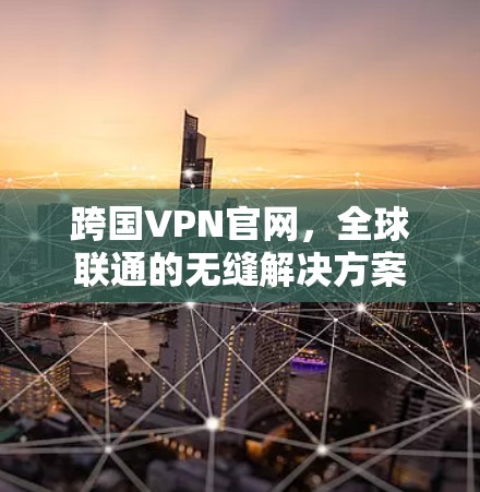 跨国VPN官网，全球联通的无缝解决方案
