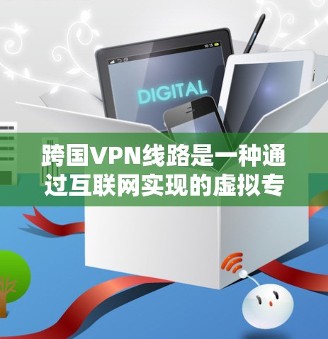 跨国VPN线路是一种通过互联网实现的虚拟专用网络（VPN）服务，能够让用户在全球范围内切换IP地址，突破地理限制，访问被区域限制的网站或服务。跨国VPN主要用于以下场景