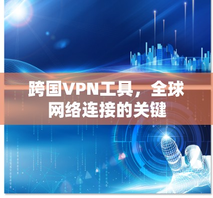 跨国VPN工具，全球网络连接的关键