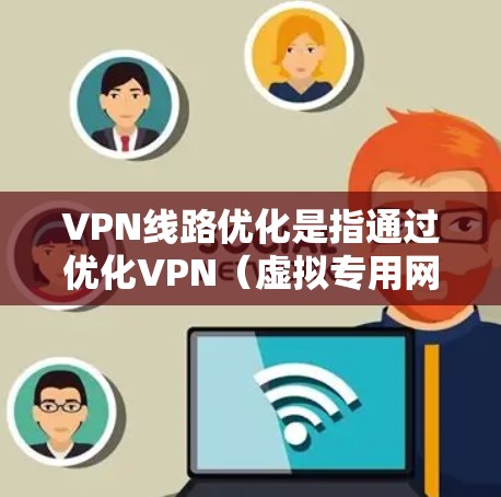 VPN线路优化是指通过优化VPN（虚拟专用网络）连接的配置和管理，来提升VPN的性能、稳定性和安全性。以下是一些常见的VPN线路优化方法和技巧