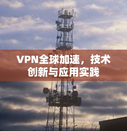 VPN全球加速，技术创新与应用实践