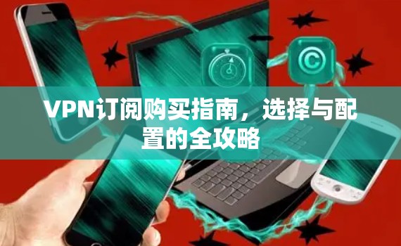 VPN订阅购买指南,选择与配置的全攻略
