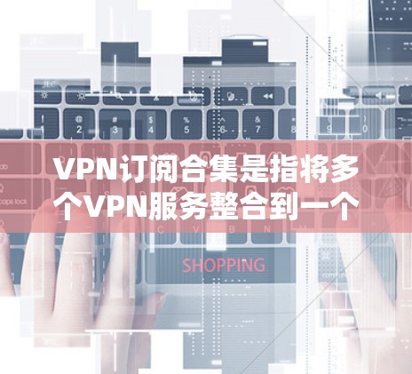VPN订阅合集是指将多个VPN服务整合到一个订阅中,以满足用户的多种需求。以下是关于VPN订阅合集的详细分析和建议