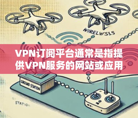 VPN订阅平台通常是指提供VPN服务的网站或应用程序,用户可以通过这些平台选择合适的VPN服务并支付订阅费用。以下是一些常见的VPN订阅平台及特点