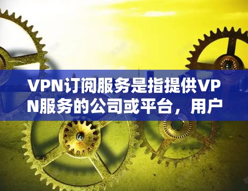 VPN订阅服务是指提供VPN服务的公司或平台,用户可以根据自己的需求选择合适的套餐或计划来订阅。以下是一些知名的VPN订阅服务提供商和他们的主要特点
