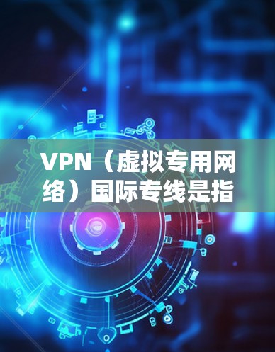 VPN（虚拟专用网络）国际专线是指通过VPN技术建立的一条专门用于国际通信的网络通道。这种通道可以帮助用户连接到国外的服务器，实现对国内网络的访问，同时也能保护用户的隐私和安全
