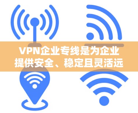 VPN企业专线是为企业提供安全、稳定且灵活远程访问服务的解决方案，旨在保护内部网络安全并允许员工远程连接。以下是对企业专线VPN的详细分析