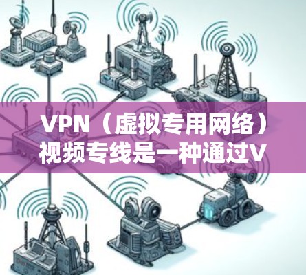 VPN（虚拟专用网络）视频专线是一种通过VPN技术实现的高密度、低延迟的网络连接，主要用于视频会议、远程协作、视频内容传输等场景。以下是关于VPN视频专线的一些详细信息