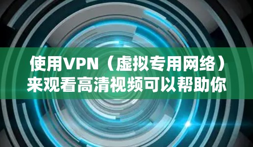 使用VPN（虚拟专用网络）来观看高清视频可以帮助你绕过地区限制，访问更多的内容。以下是一些关于使用VPN观看高清视频的建议和信息